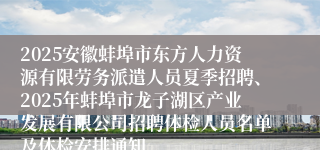 2025安徽蚌埠市东方人力资源有限劳务派遣人员夏季招聘、2025年蚌埠市龙子湖区产业发展有限公司招聘体检人员名单及体检安排通知