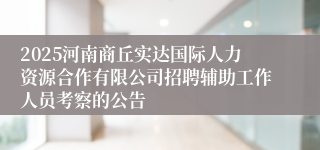 2025河南商丘实达国际人力资源合作有限公司招聘辅助工作人员考察的公告