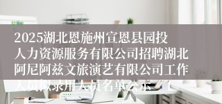 2025湖北恩施州宣恩县园投人力资源服务有限公司招聘湖北阿尼阿兹文旅演艺有限公司工作人员拟录用人员名单公示