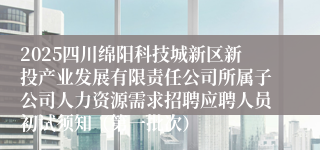 2025四川绵阳科技城新区新投产业发展有限责任公司所属子公司人力资源需求招聘应聘人员初试须知（第一批次）