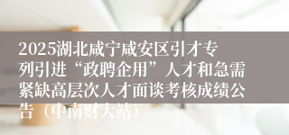 2025湖北咸宁咸安区引才专列引进“政聘企用”人才和急需紧缺高层次人才面谈考核成绩公告（中南财大站）