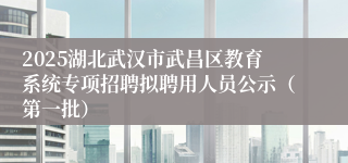 2025湖北武汉市武昌区教育系统专项招聘拟聘用人员公示（第一批）