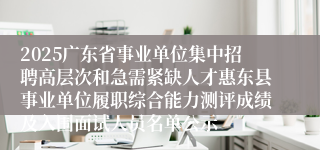 2025广东省事业单位集中招聘高层次和急需紧缺人才惠东县事业单位履职综合能力测评成绩及入围面试人员名单公示