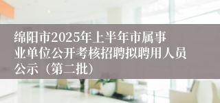绵阳市2025年上半年市属事业单位公开考核招聘拟聘用人员公示（第二批）