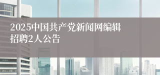 2025中国共产党新闻网编辑招聘2人公告