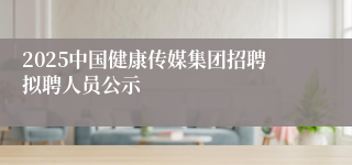 2025中国健康传媒集团招聘拟聘人员公示