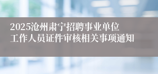 2025沧州肃宁招聘事业单位工作人员证件审核相关事项通知
