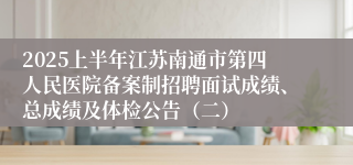 2025上半年江苏南通市第四人民医院备案制招聘面试成绩、总成绩及体检公告（二）