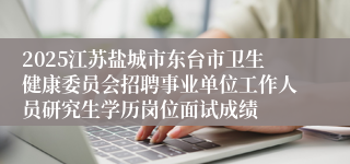 2025江苏盐城市东台市卫生健康委员会招聘事业单位工作人员研究生学历岗位面试成绩