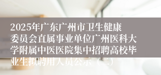 2025年广东广州市卫生健康委员会直属事业单位广州医科大学附属中医医院集中招聘高校毕业生拟聘用人员公示（二）
