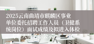2025云南曲靖市麒麟区事业单位委托招聘工作人员（卫健系统岗位）面试成绩及拟进入体检、考察人员名单公示