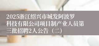 2025浙江绍兴市城发阿波罗科技有限公司项目制产业人员第三批招聘2人公告（二）