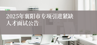 2025年襄阳市专项引进紧缺人才面试公告