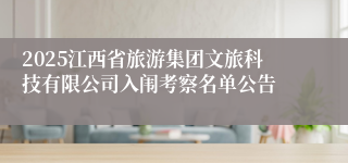 2025江西省旅游集团文旅科技有限公司入闱考察名单公告