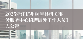 2025浙江杭州桐庐县机关事务服务中心招聘编外工作人员1人公告