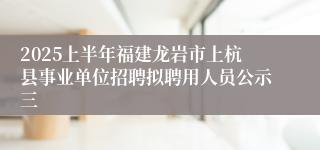 2025上半年福建龙岩市上杭县事业单位招聘拟聘用人员公示三
