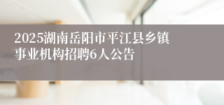 2025湖南岳阳市平江县乡镇事业机构招聘6人公告