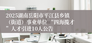 2025湖南岳阳市平江县乡镇（街道）事业单位 “四海揽才”人才引进10人公告