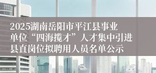2025湖南岳阳市平江县事业单位“四海揽才”人才集中引进县直岗位拟聘用人员名单公示