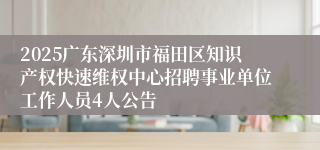 2025广东深圳市福田区知识产权快速维权中心招聘事业单位工作人员4人公告