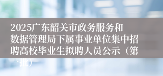 2025广东韶关市政务服务和数据管理局下属事业单位集中招聘高校毕业生拟聘人员公示（第一批）