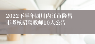 2022下半年四川内江市隆昌市考核招聘教师10人公告