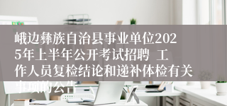 峨边彝族自治县事业单位2025年上半年公开考试招聘  工作人员复检结论和递补体检有关事项的公告