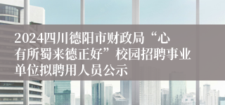 2024四川德阳市财政局“心有所蜀来德正好”校园招聘事业单位拟聘用人员公示