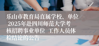 乐山市教育局直属学校、单位  2025年赴四川师范大学考核招聘事业单位  工作人员体检结论的公告