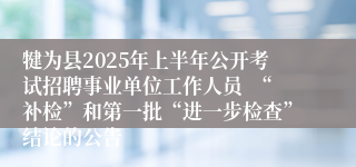 犍为县2025年上半年公开考试招聘事业单位工作人员  “补检”和第一批“进一步检查”结论的公告