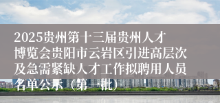 2025贵州第十三届贵州人才博览会贵阳市云岩区引进高层次及急需紧缺人才工作拟聘用人员名单公示（第一批）