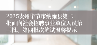 2025贵州毕节市纳雍县第二批面向社会招聘事业单位人员第三批、第四批次笔试温馨提示