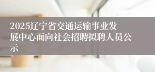 2025辽宁省交通运输事业发展中心面向社会招聘拟聘人员公示