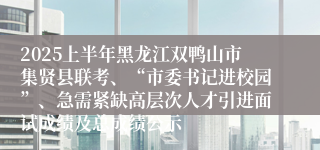 2025上半年黑龙江双鸭山市集贤县联考、“市委书记进校园”、急需紧缺高层次人才引进面试成绩及总成绩公示