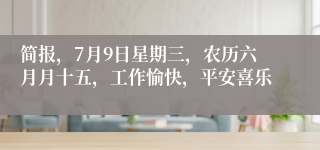 简报，7月9日星期三，农历六月月十五，工作愉快，平安喜乐