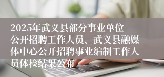 2025年武义县部分事业单位公开招聘工作人员、武义县融媒体中心公开招聘事业编制工作人员体检结果公布