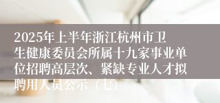 2025年上半年浙江杭州市卫生健康委员会所属十九家事业单位招聘高层次、紧缺专业人才拟聘用人员公示（七）