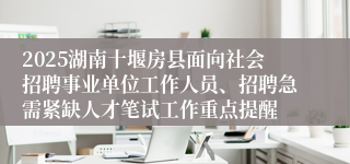 2025湖南十堰房县面向社会招聘事业单位工作人员、招聘急需紧缺人才笔试工作重点提醒