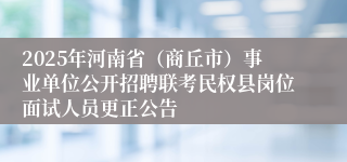 2025年河南省（商丘市）事业单位公开招聘联考民权县岗位面试人员更正公告