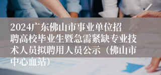 2024广东佛山市事业单位招聘高校毕业生暨急需紧缺专业技术人员拟聘用人员公示（佛山市中心血站）