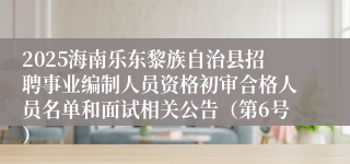 2025海南乐东黎族自治县招聘事业编制人员资格初审合格人员名单和面试相关公告（第6号）