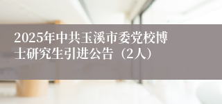2025年中共玉溪市委党校博士研究生引进公告（2人）
