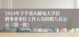 2024年下半重庆邮电大学招聘事业单位工作人员拟聘人员公示（第一批）