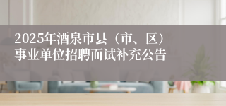 2025年酒泉市县（市、区）事业单位招聘面试补充公告