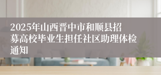 2025年山西晋中市和顺县招募高校毕业生担任社区助理体检通知
