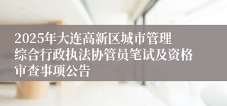 2025年大连高新区城市管理综合行政执法协管员笔试及资格审查事项公告