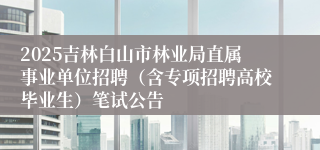 2025吉林白山市林业局直属事业单位招聘（含专项招聘高校毕业生）笔试公告