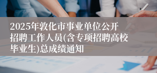 2025年敦化市事业单位公开招聘工作人员(含专项招聘高校毕业生)总成绩通知