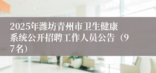 2025年潍坊青州市卫生健康系统公开招聘工作人员公告（97名）