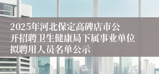 2025年河北保定高碑店市公开招聘卫生健康局下属事业单位拟聘用人员名单公示